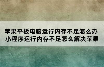 苹果平板电脑运行内存不足怎么办 小程序运行内存不足怎么解决苹果